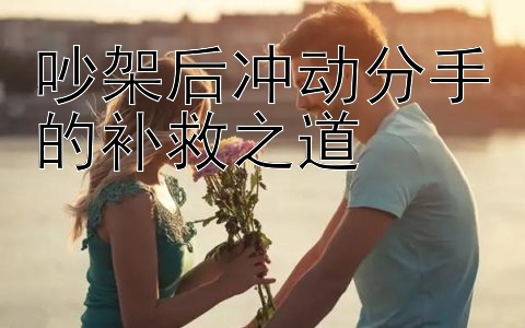 吵架后冲动分手的补救之道