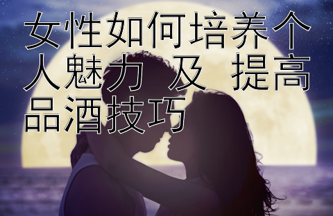 女性如何培养个人魅力 及 提高品酒技巧