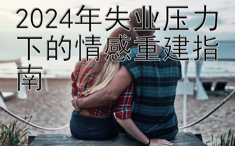 2024年失业压力下的情感重建指南