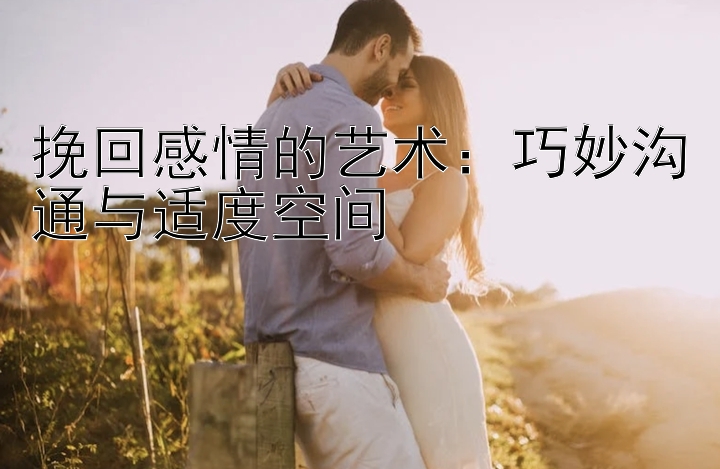 挽回感情的艺术：巧妙沟通与适度空间