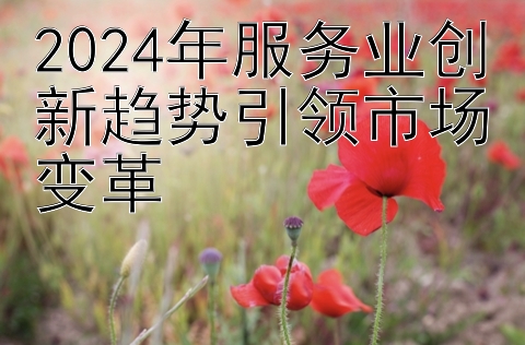 2024年服务业创新趋势引领市场变革