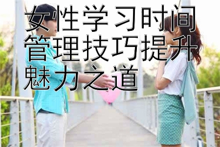 女性学习时间管理技巧提升魅力之道