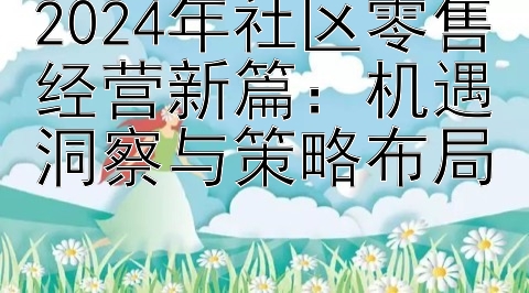 2024年社区零售经营新篇：机遇洞察与策略布局