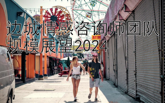 边城情感咨询师团队规模展望2024