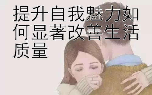 提升自我魅力如何显著改善生活质量