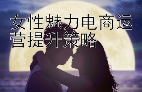 女性魅力电商运营提升策略