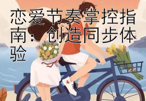 恋爱节奏掌控指南：创造同步体验