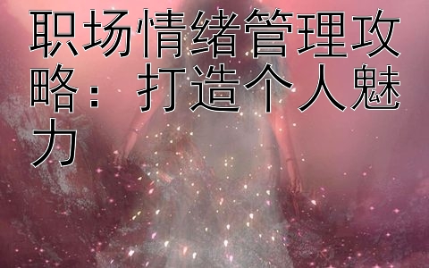 职场情绪管理攻略：打造个人魅力