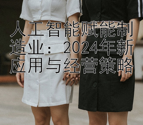 人工智能赋能制造业：2024年新应用与经营策略