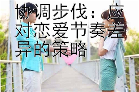 协调步伐：应对恋爱节奏差异的策略