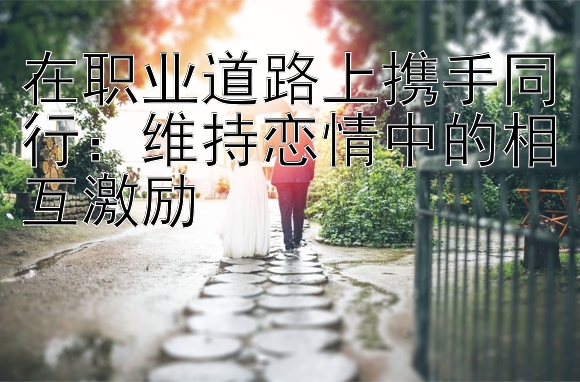 在职业道路上携手同行：维持恋情中的相互激励