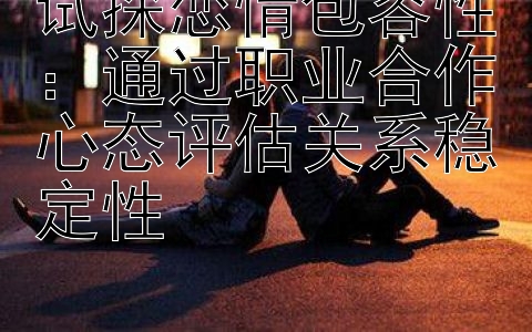 试探恋情包容性：通过职业合作心态评估关系稳定性