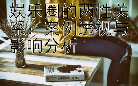 娱乐圈的两性关系：案例透视与影响分析