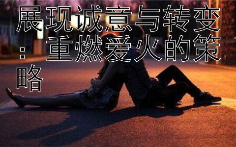 展现诚意与转变：重燃爱火的策略