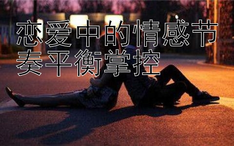 恋爱中的情感节奏平衡掌控