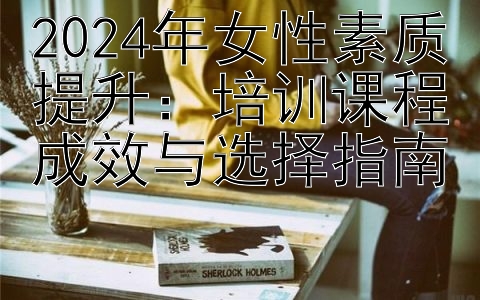 2024年女性素质提升：培训课程成效与选择指南