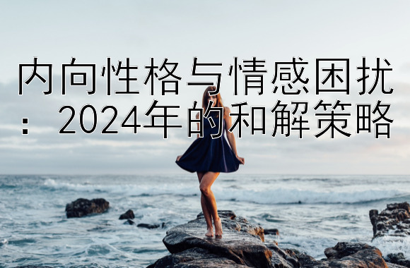 内向性格与情感困扰：2024年的和解策略