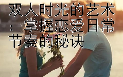 双人时光的艺术：掌握恋爱日常节奏的秘诀