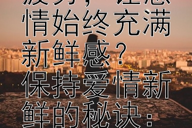 如何避免因过于熟悉而产生的审美疲劳，让感情始终充满新鲜感？
保持爱情新鲜的秘诀：避免审美疲劳的策略