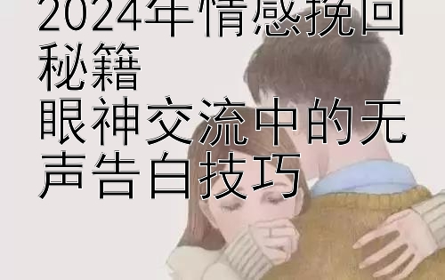 2024年情感挽回秘籍  
眼神交流中的无声告白技巧