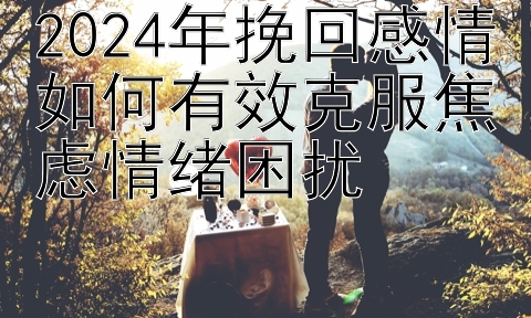 2024年挽回感情如何有效克服焦虑情绪困扰