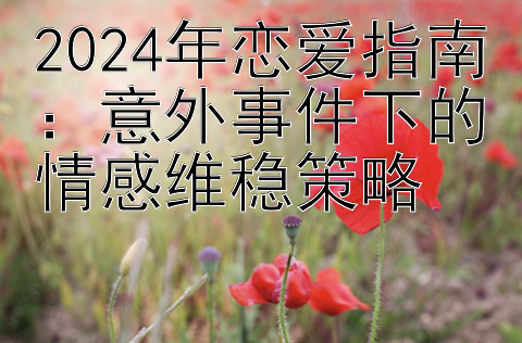 2024年恋爱指南：意外事件下的情感维稳策略