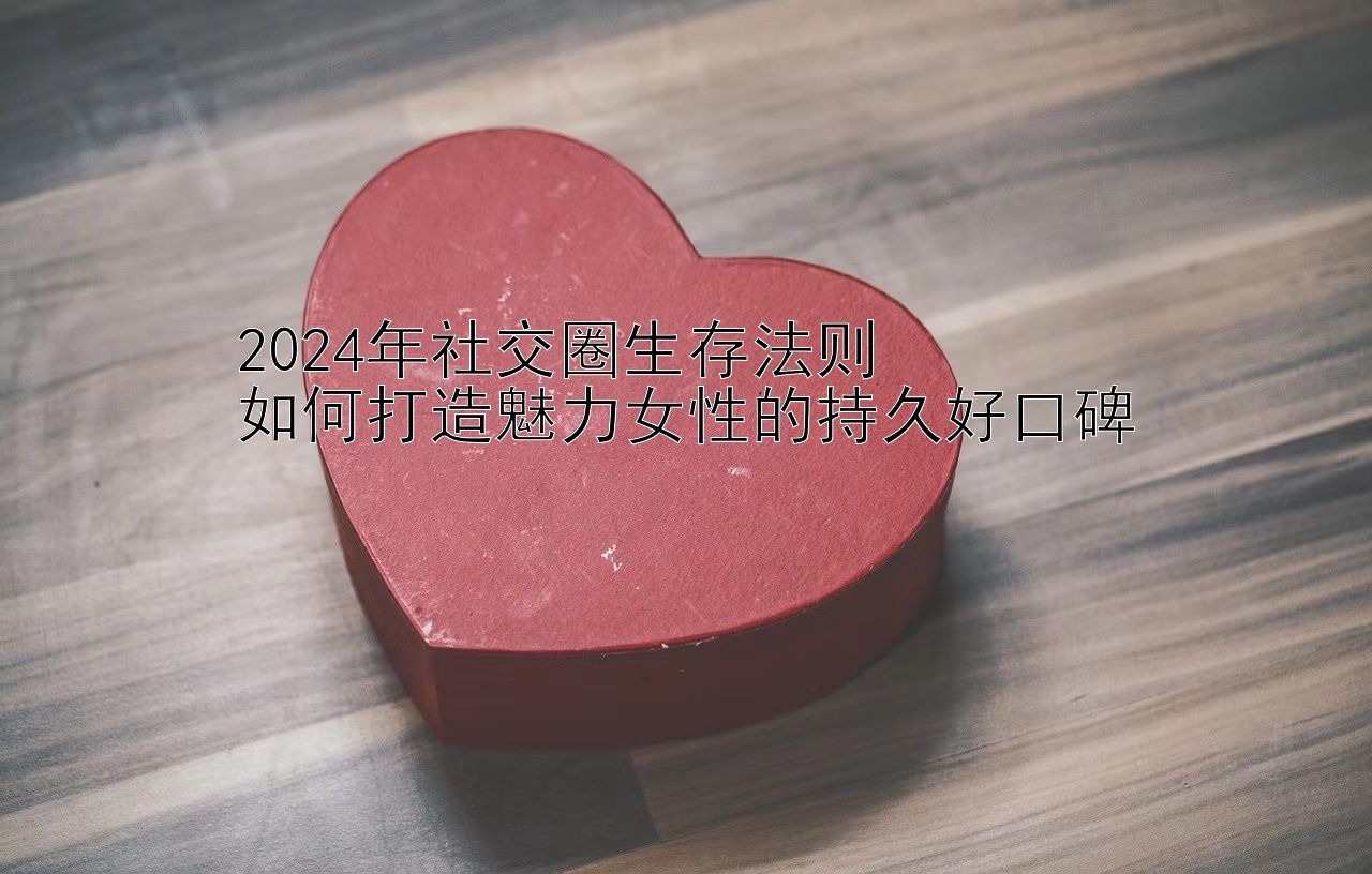 2024年社交圈生存法则  
如何打造魅力女性的持久好口碑