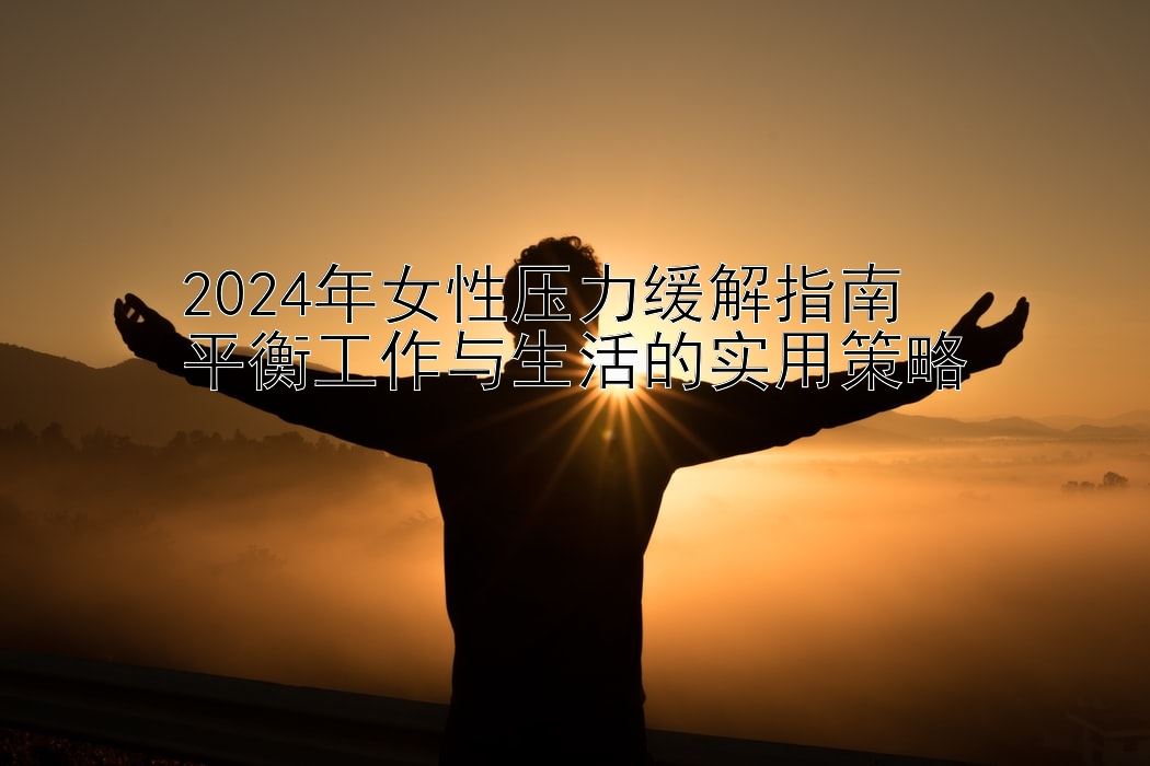 2024年女性压力缓解指南  
平衡工作与生活的实用策略