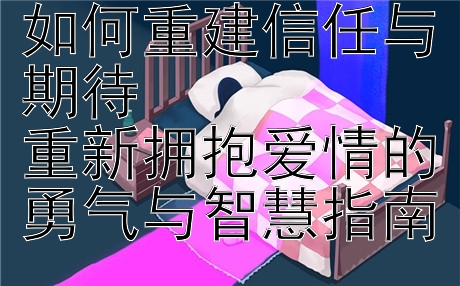 经历感情挫折后如何重建信任与期待  
重新拥抱爱情的勇气与智慧指南