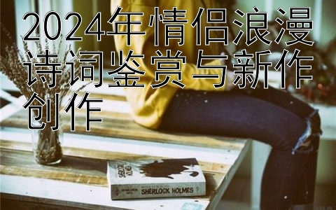 2024年情侣浪漫诗词鉴赏与新作创作