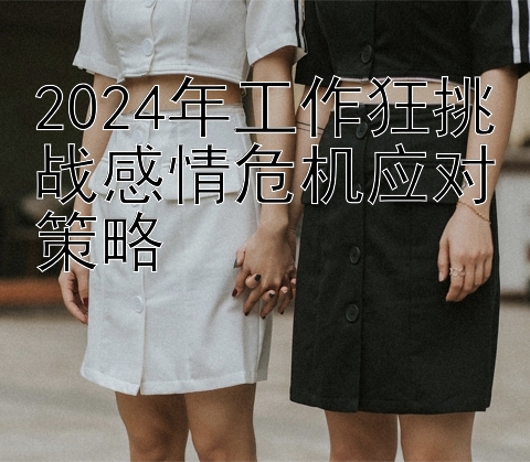 2024年工作狂挑战感情危机应对策略