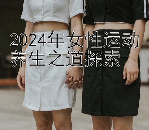 2024年女性运动养生之道探索