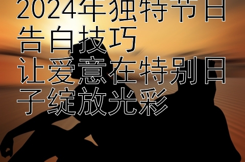 2024年独特节日告白技巧  
让爱意在特别日子绽放光彩