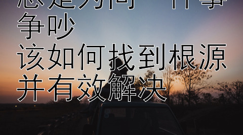 总是为同一件事争吵  
该如何找到根源并有效解决