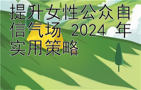 提升女性公众自信气场 2024 年实用策略