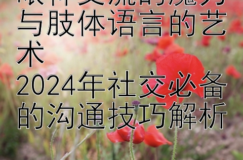 眼神交流的魔力与肢体语言的艺术  
2024年社交必备的沟通技巧解析