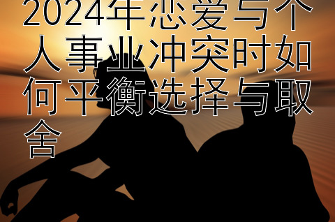 2024年恋爱与个人事业冲突时如何平衡选择与取舍