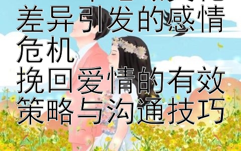 2024年地域文化差异引发的感情危机  
挽回爱情的有效策略与沟通技巧