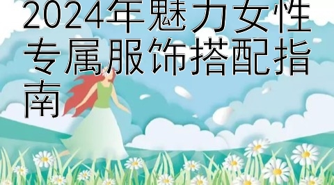 2024年魅力女性专属服饰搭配指南