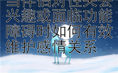 当伴侣对性失去兴趣或面临功能障碍时如何有效维护感情关系