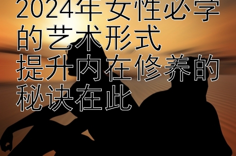 2024年女性必学的艺术形式  
提升内在修养的秘诀在此