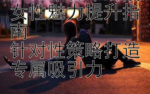 2024年各年龄段女性魅力提升指南  
针对性策略打造专属吸引力