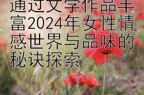 通过文学作品丰富2024年女性情感世界与品味的秘诀探索