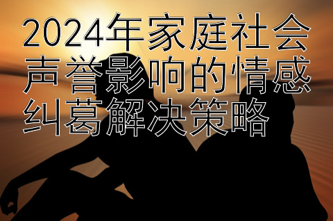 2024年家庭社会声誉影响的情感纠葛解决策略