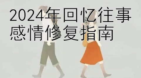 2024年回忆往事感情修复指南