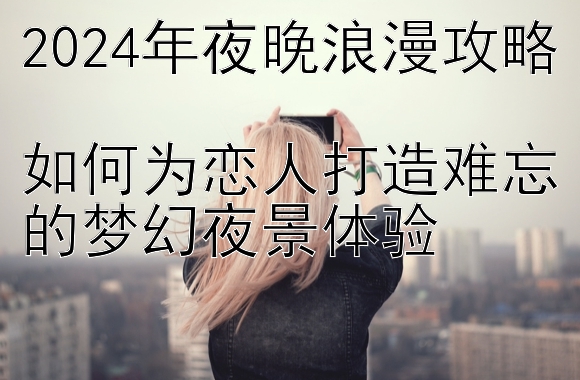 2024年夜晚浪漫攻略  
如何为恋人打造难忘的梦幻夜景体验