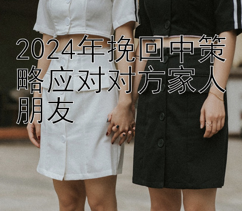 2024年挽回中策略应对对方家人朋友