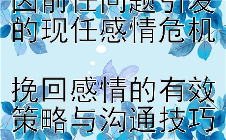 2024年如何化解因前任问题引发的现任感情危机  
挽回感情的有效策略与沟通技巧